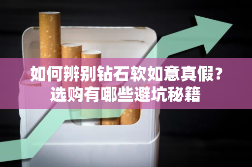 如何辨别钻石软如意真假？选购有哪些避坑秘籍